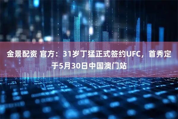 金景配资 官方：31岁丁猛正式签约UFC，首秀定于5月30日中国澳门站