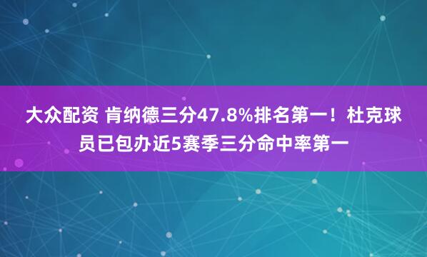 大众配资 肯纳德三分47.8%排名第一！杜克球员已包办近5赛季三分命中率第一