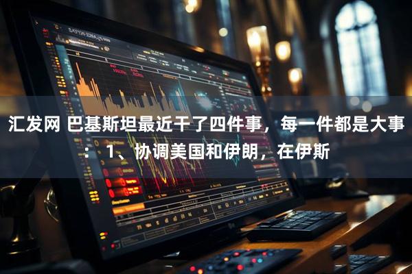 汇发网 巴基斯坦最近干了四件事，每一件都是大事： 1、协调美国和伊朗，在伊斯