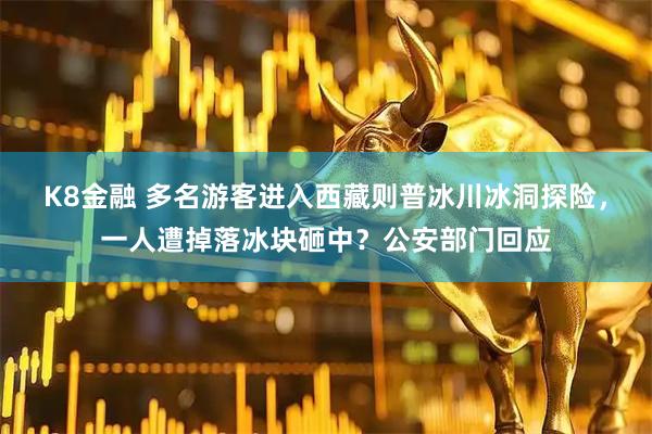 K8金融 多名游客进入西藏则普冰川冰洞探险，一人遭掉落冰块砸中？公安部门回应