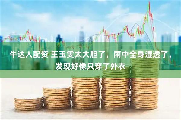 牛达人配资 王玉雯太大胆了，雨中全身湿透了，发现好像只穿了外衣