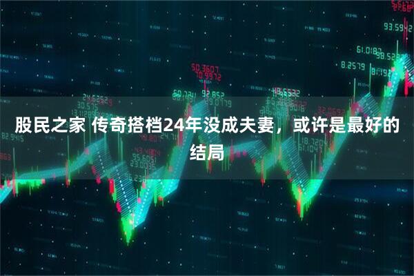 股民之家 传奇搭档24年没成夫妻，或许是最好的结局