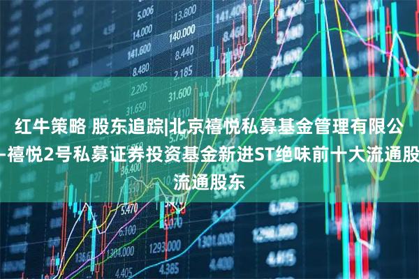 红牛策略 股东追踪|北京禧悦私募基金管理有限公司-禧悦2号私募证券投资基金新进ST绝味前十大流通股东
