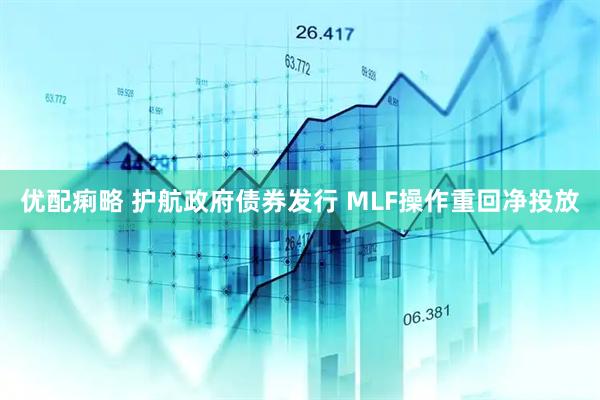 优配痢略 护航政府债券发行 MLF操作重回净投放