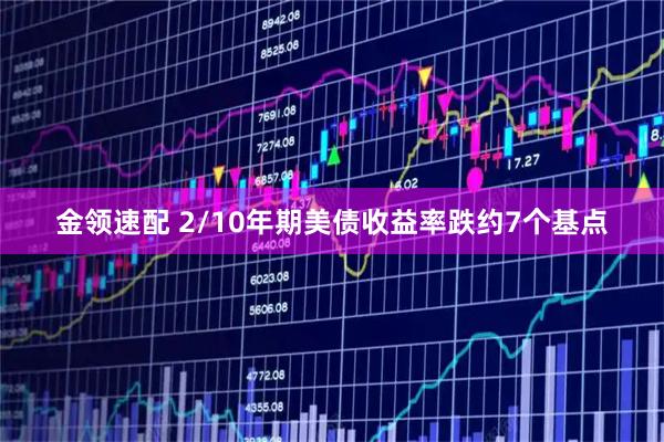 金领速配 2/10年期美债收益率跌约7个基点