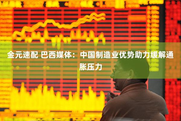 金元速配 巴西媒体：中国制造业优势助力缓解通胀压力