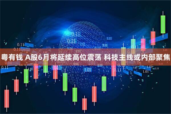 粤有钱 A股6月将延续高位震荡 科技主线或内部聚焦