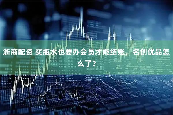 浙商配资 买瓶水也要办会员才能结账，名创优品怎么了？