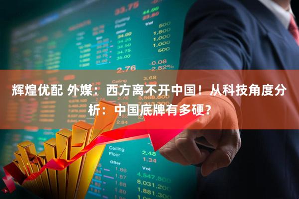 辉煌优配 外媒：西方离不开中国！从科技角度分析：中国底牌有多硬？