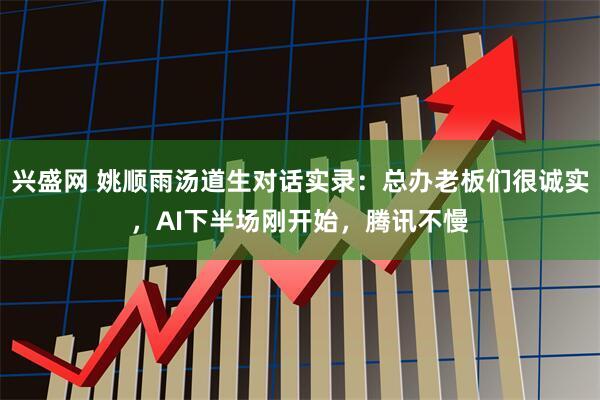 兴盛网 姚顺雨汤道生对话实录:总办老板们很诚实,AI下半场刚开始,腾讯不慢