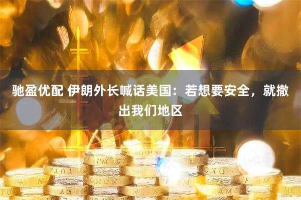 驰盈优配 伊朗外长喊话美国：若想要安全，就撤出我们地区