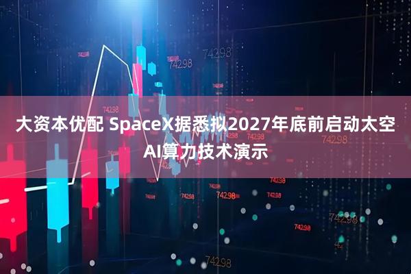 大资本优配 SpaceX据悉拟2027年底前启动太空AI算力技术演示