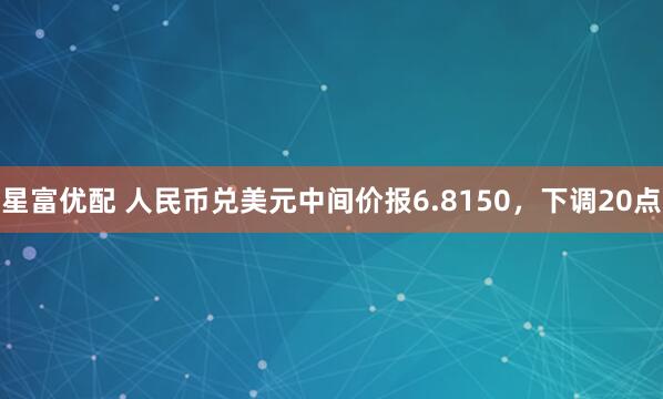 星富优配 人民币兑美元中间价报6.8150，下调20点