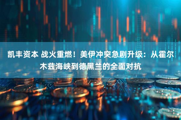 凯丰资本 战火重燃！美伊冲突急剧升级：从霍尔木兹海峡到德黑兰的全面对抗