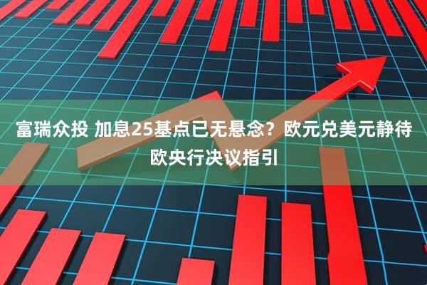 富瑞众投 加息25基点已无悬念？欧元兑美元静待欧央行决议指引