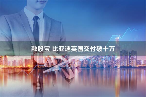 融股宝 比亚迪英国交付破十万