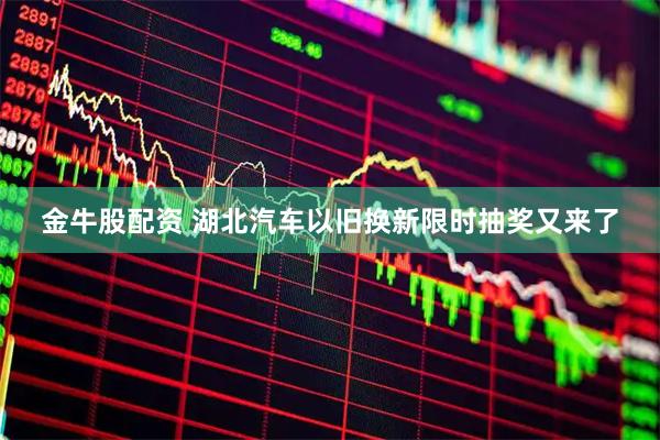 金牛股配资 湖北汽车以旧换新限时抽奖又来了