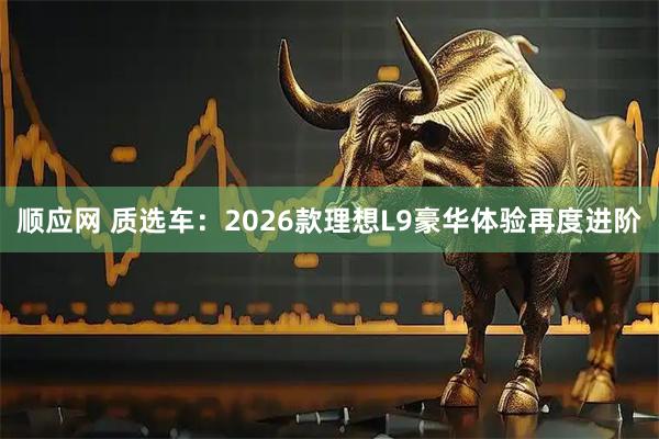 顺应网 质选车：2026款理想L9豪华体验再度进阶