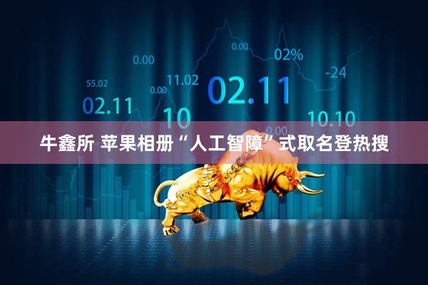 牛鑫所 苹果相册“人工智障”式取名登热搜