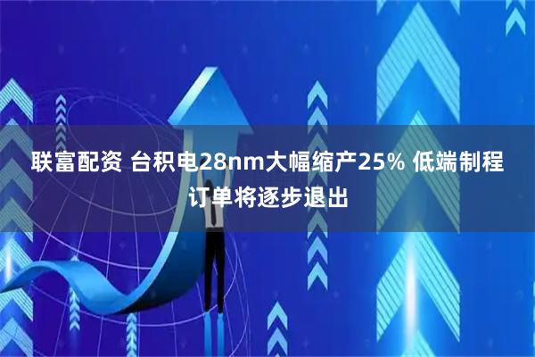 联富配资 台积电28nm大幅缩产25% 低端制程订单将逐步退出