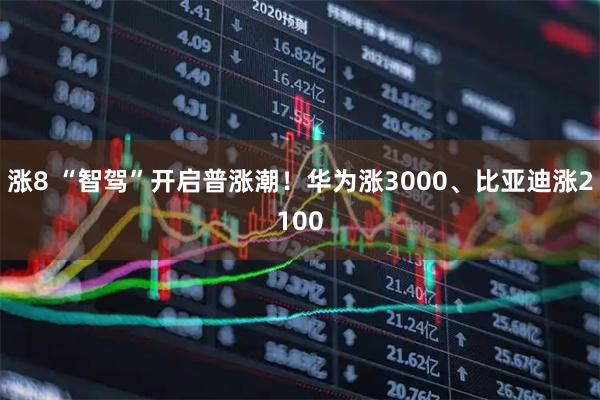 涨8 “智驾”开启普涨潮！华为涨3000、比亚迪涨2100