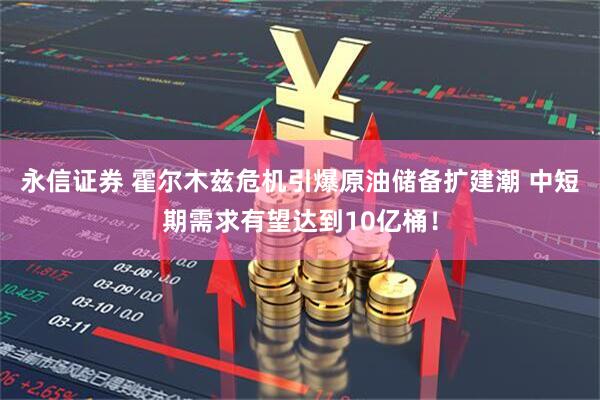 永信证券 霍尔木兹危机引爆原油储备扩建潮 中短期需求有望达到10亿桶！
