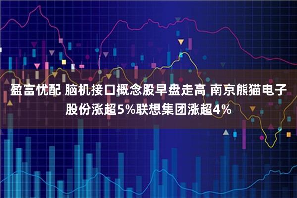 盈富忧配 脑机接口概念股早盘走高 南京熊猫电子股份涨超5%联想集团涨超4%