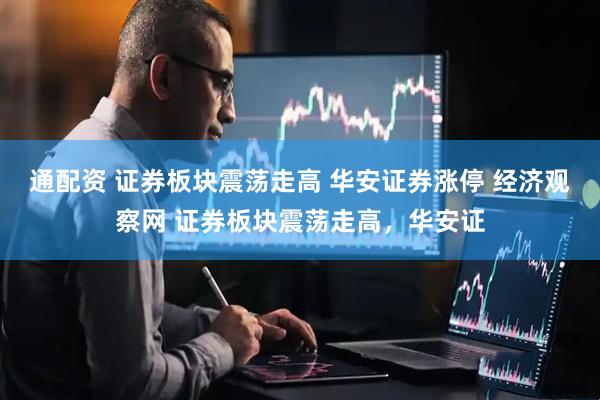 通配资 证券板块震荡走高 华安证券涨停 经济观察网 证券板块震荡走高，华安证