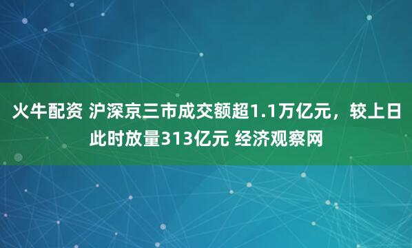 火牛配资 沪深京三市成交额超1.1万亿元，较上日此时放量313亿元 经济观察网