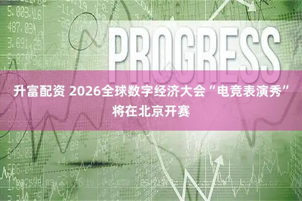 升富配资 2026全球数字经济大会“电竞表演秀”将在北京开赛