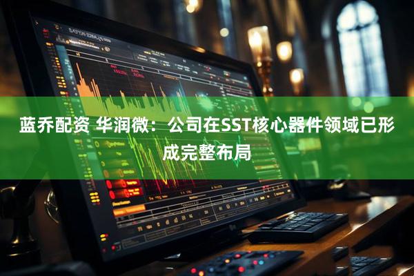 蓝乔配资 华润微：公司在SST核心器件领域已形成完整布局