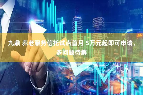 九鼎 养老服务信托试点首月 5万元起即可申请，多问题待解