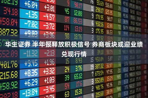 华生证券 半年报释放积极信号 券商板块或迎业绩兑现行情