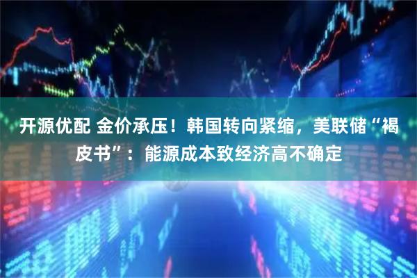 开源优配 金价承压！韩国转向紧缩，美联储“褐皮书”：能源成本致经济高不确定