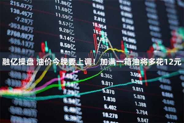 融亿操盘 油价今晚要上调!加满一箱油将多花12元