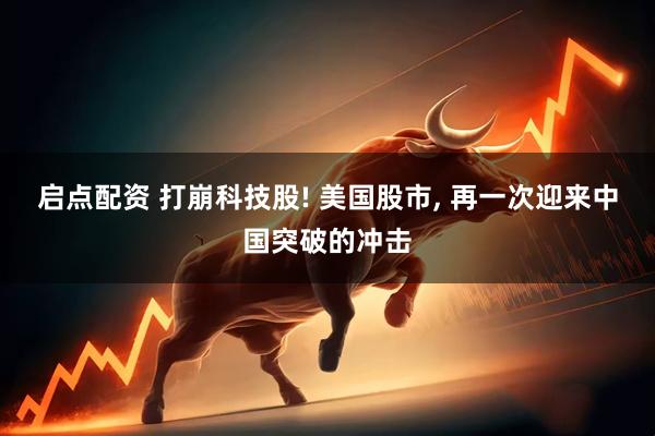 启点配资 打崩科技股! 美国股市, 再一次迎来中国突破的冲击