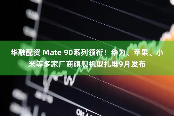 华融配资 Mate 90系列领衔！华为、苹果、小米等多家厂商旗舰机型扎堆9月发布