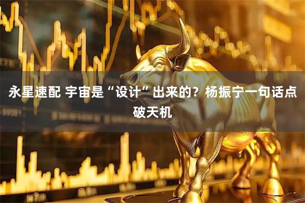 永星速配 宇宙是“设计”出来的？杨振宁一句话点破天机
