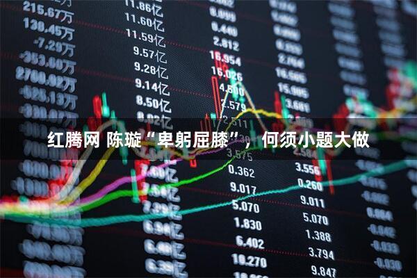 红腾网 陈璇“卑躬屈膝”，何须小题大做