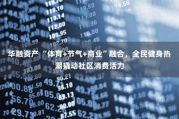 华融资产 “体育+节气+商业”融合，全民健身热潮撬动社区消费活力