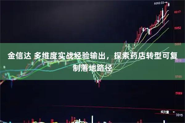 金信达 多维度实战经验输出，探索药店转型可复制落地路径