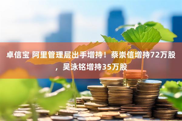 卓信宝 阿里管理层出手增持！蔡崇信增持72万股，吴泳铭增持35万股