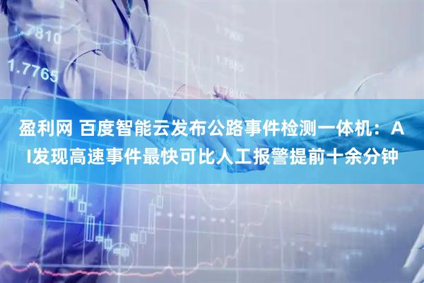 盈利网 百度智能云发布公路事件检测一体机:AI发现高速事件最快可比人工报警提前十余分钟