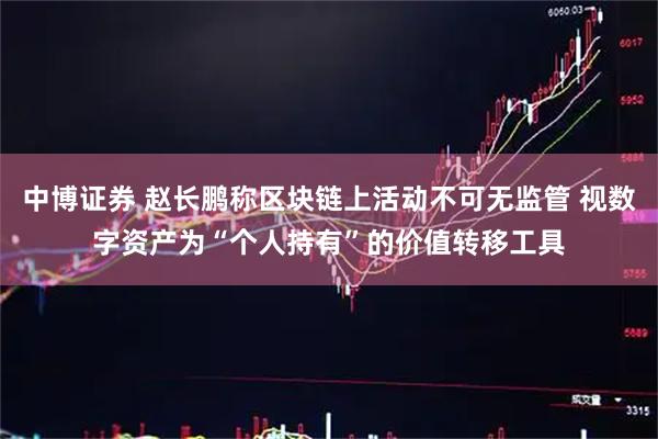 中博证券 赵长鹏称区块链上活动不可无监管 视数字资产为“个人持有”的价值转移工具