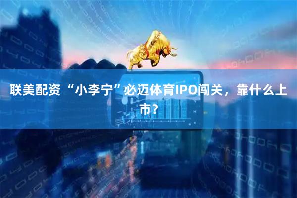 联美配资 “小李宁”必迈体育IPO闯关，靠什么上市？