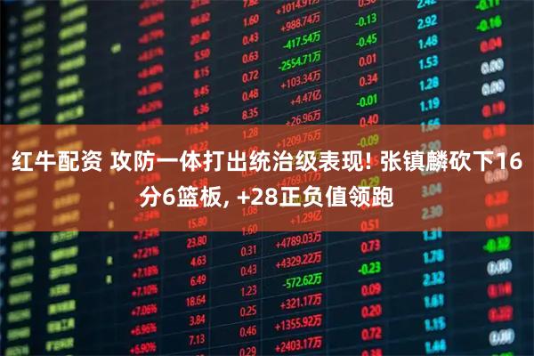 红牛配资 攻防一体打出统治级表现! 张镇麟砍下16分6篮板, +28正负值领跑