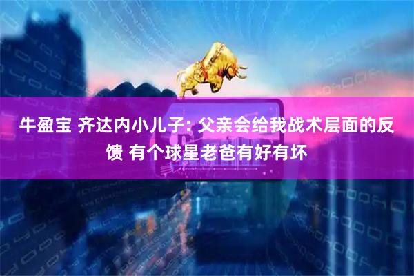 牛盈宝 齐达内小儿子: 父亲会给我战术层面的反馈 有个球星老爸有好有坏