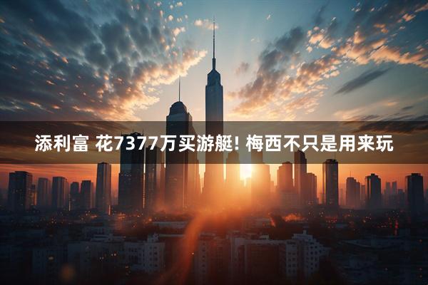 添利富 花7377万买游艇! 梅西不只是用来玩