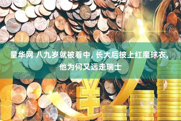 量华网 八九岁就被看中, 长大后披上红魔球衣, 他为何又远走瑞士