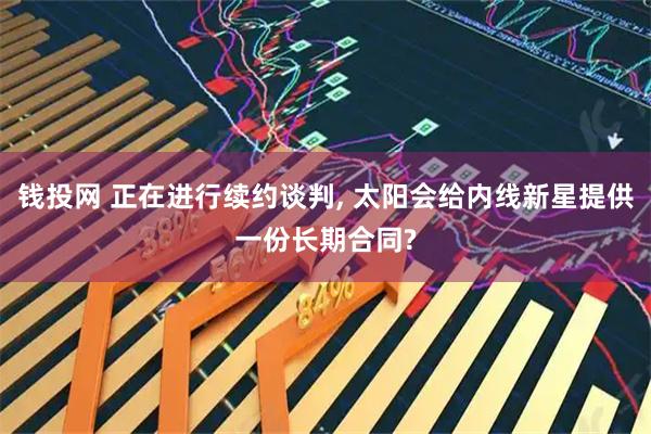 钱投网 正在进行续约谈判, 太阳会给内线新星提供一份长期合同?